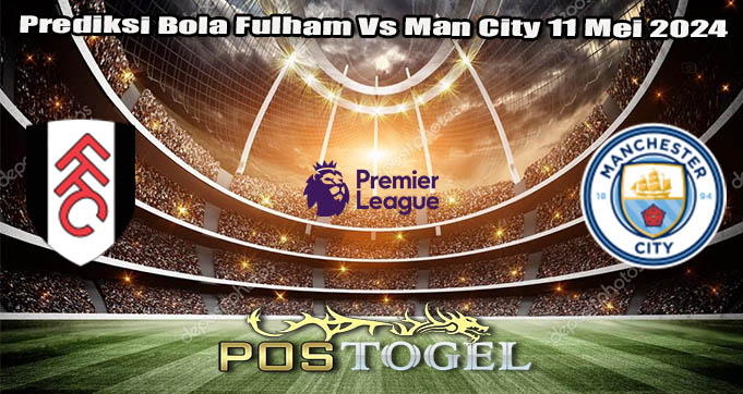 Prediksi Bola Fulham Vs Man City 11 Mei 2024